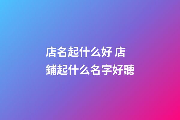 店名起什么好 店鋪起什么名字好聽